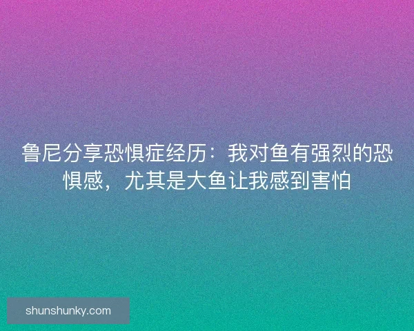 鲁尼分享恐惧症经历：我对鱼有强烈的恐惧感，尤其是大鱼让我感到害怕