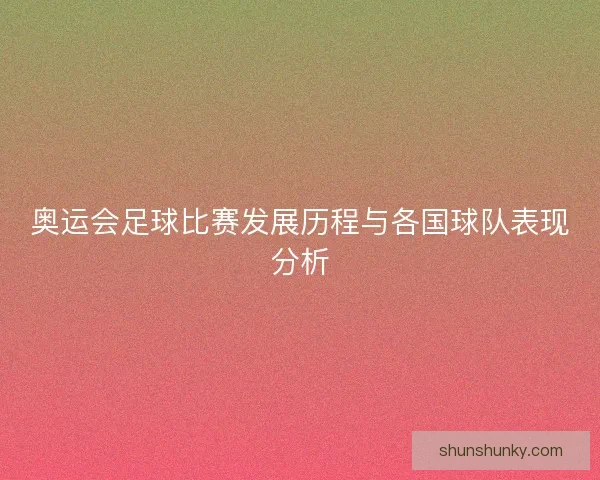 奥运会足球比赛发展历程与各国球队表现分析
