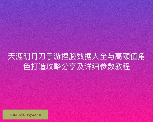 天涯明月刀手游捏脸数据大全与高颜值角色打造攻略分享及详细参数教程