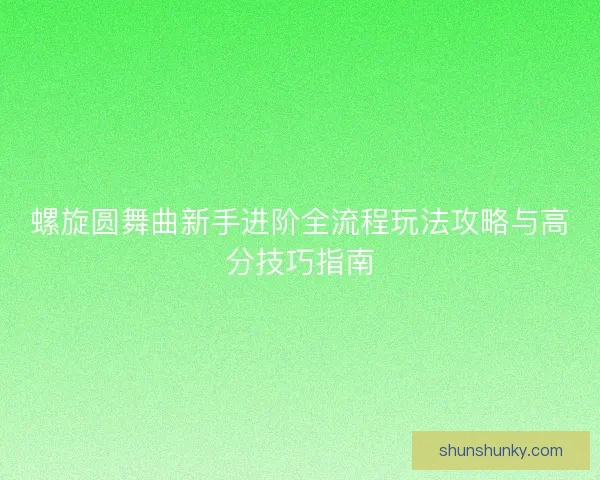 螺旋圆舞曲新手进阶全流程玩法攻略与高分技巧指南