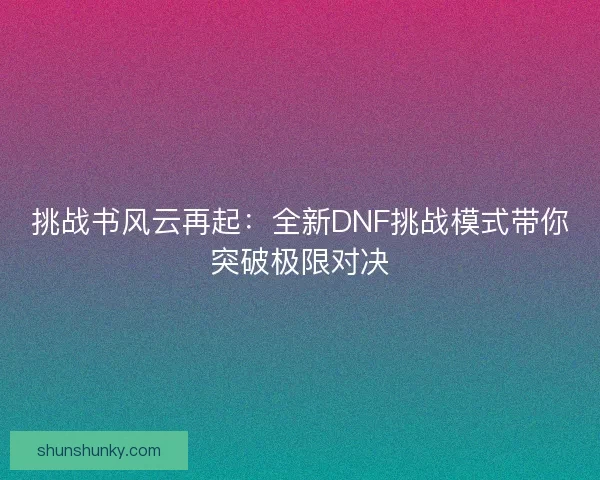 挑战书风云再起：全新DNF挑战模式带你突破极限对决
