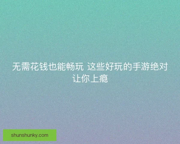 无需花钱也能畅玩 这些好玩的手游绝对让你上瘾