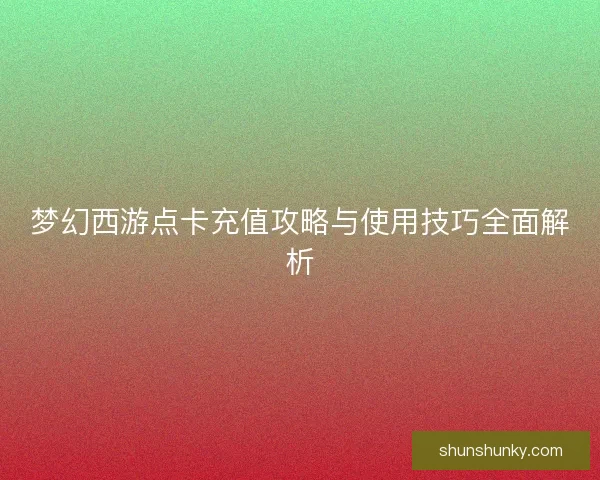梦幻西游点卡充值攻略与使用技巧全面解析
