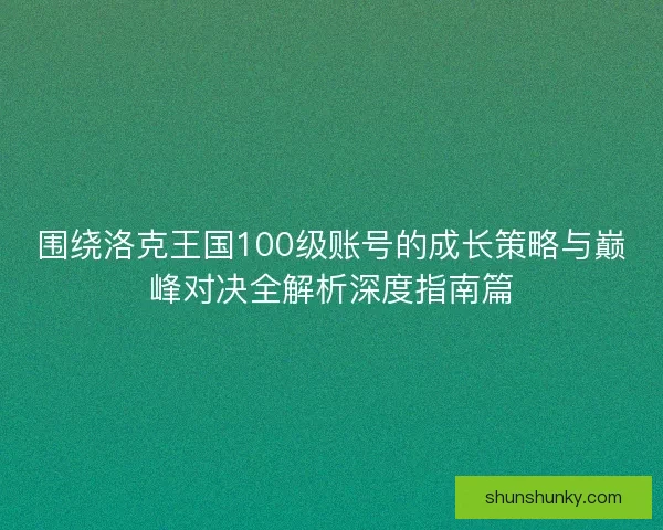 围绕洛克王国100级账号的成长策略与巅峰对决全解析深度指南篇