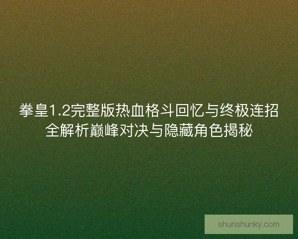 拳皇1.2完整版热血格斗回忆与终极连招全解析巅峰对决与隐藏角色揭秘