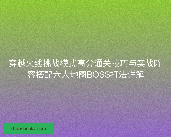 穿越火线挑战模式高分通关技巧与实战阵容搭配六大地图BOSS打法详解