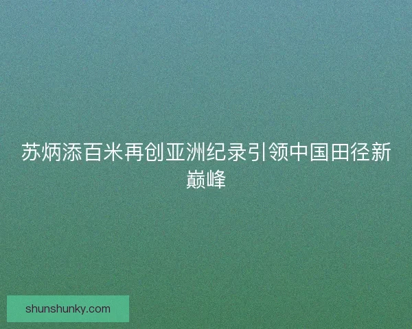 苏炳添百米再创亚洲纪录引领中国田径新巅峰