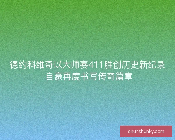 德约科维奇以大师赛411胜创历史新纪录 自豪再度书写传奇篇章