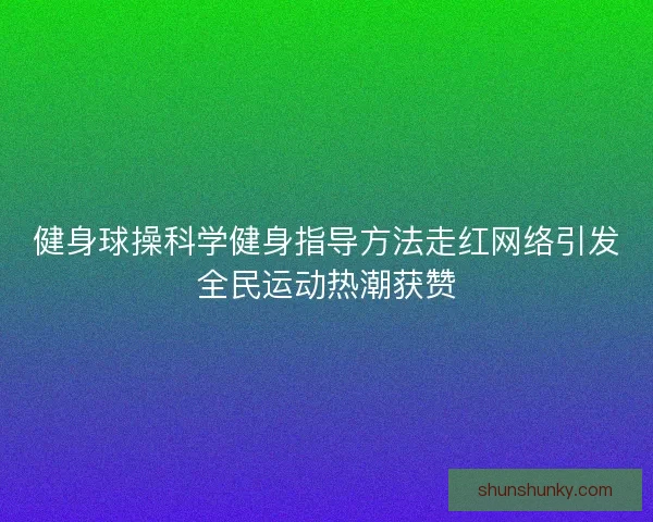 健身球操科学健身指导方法走红网络引发全民运动热潮获赞