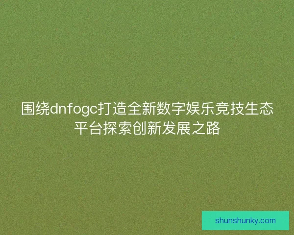 围绕dnfogc打造全新数字娱乐竞技生态平台探索创新发展之路