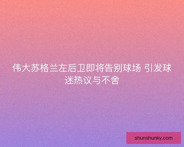 伟大苏格兰左后卫即将告别球场 引发球迷热议与不舍