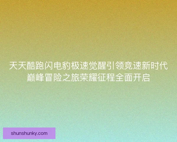 天天酷跑闪电豹极速觉醒引领竞速新时代巅峰冒险之旅荣耀征程全面开启