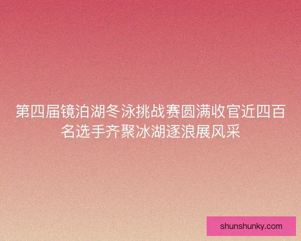 第四届镜泊湖冬泳挑战赛圆满收官近四百名选手齐聚冰湖逐浪展风采
