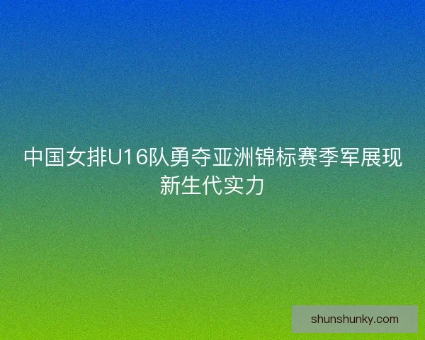 中国女排U16队勇夺亚洲锦标赛季军展现新生代实力