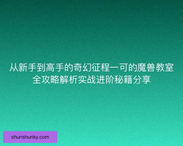 从新手到高手的奇幻征程一可的魔兽教室全攻略解析实战进阶秘籍分享