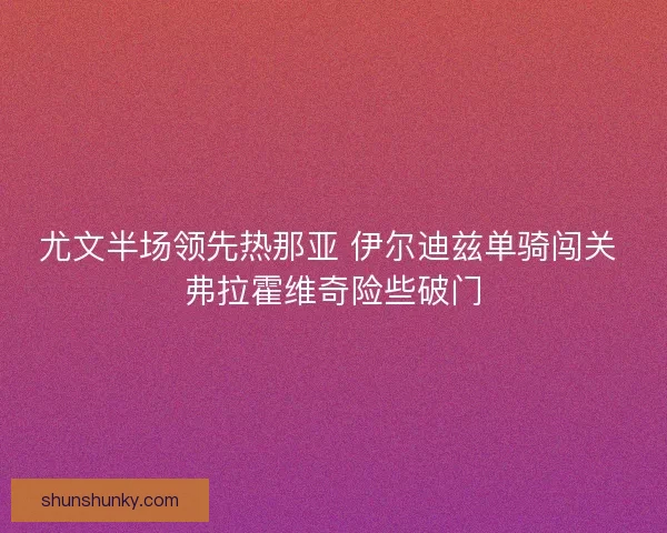 尤文半场领先热那亚 伊尔迪兹单骑闯关 弗拉霍维奇险些破门