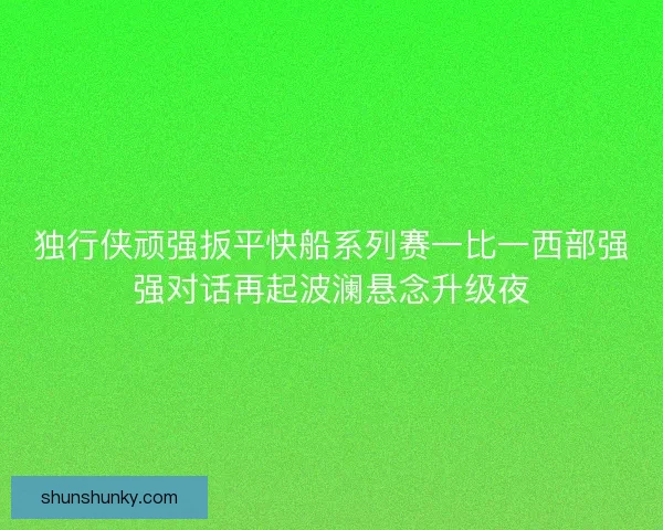 独行侠顽强扳平快船系列赛一比一西部强强对话再起波澜悬念升级夜