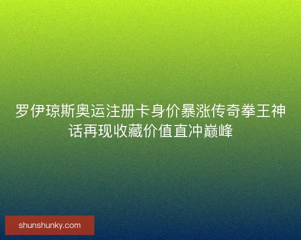 罗伊琼斯奥运注册卡身价暴涨传奇拳王神话再现收藏价值直冲巅峰