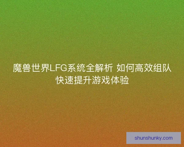 魔兽世界LFG系统全解析 如何高效组队快速提升游戏体验