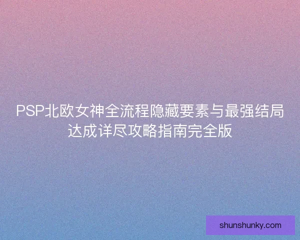 PSP北欧女神全流程隐藏要素与最强结局达成详尽攻略指南完全版