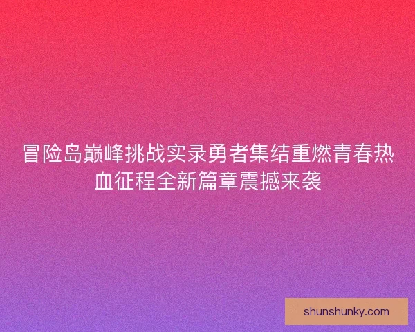 冒险岛巅峰挑战实录勇者集结重燃青春热血征程全新篇章震撼来袭