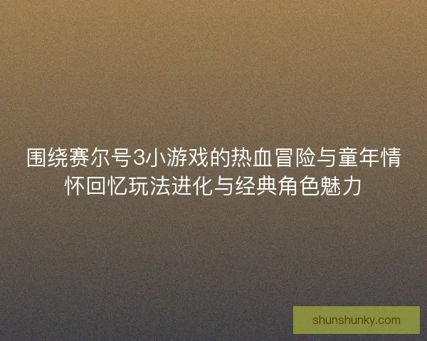围绕赛尔号3小游戏的热血冒险与童年情怀回忆玩法进化与经典角色魅力