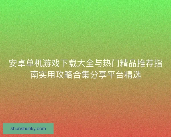 安卓单机游戏下载大全与热门精品推荐指南实用攻略合集分享平台精选
