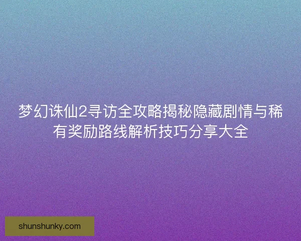 梦幻诛仙2寻访全攻略揭秘隐藏剧情与稀有奖励路线解析技巧分享大全