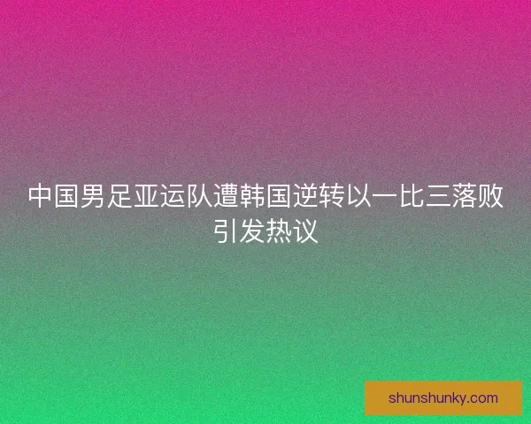 中国男足亚运队遭韩国逆转以一比三落败引发热议