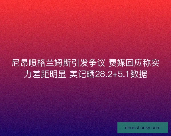 尼昂喷格兰姆斯引发争议 费媒回应称实力差距明显 美记晒28.2+5.1数据