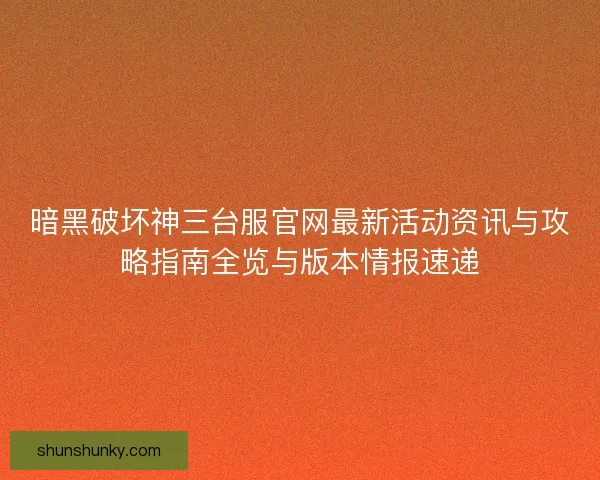 暗黑破坏神三台服官网最新活动资讯与攻略指南全览与版本情报速递