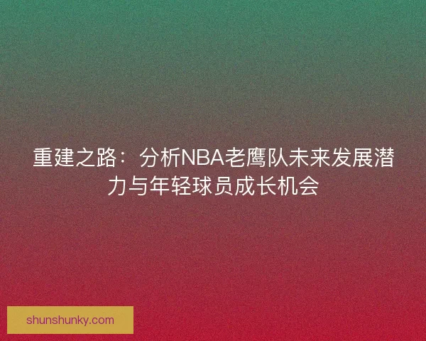 重建之路：分析NBA老鹰队未来发展潜力与年轻球员成长机会