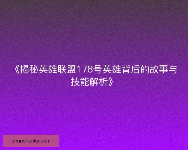 《揭秘英雄联盟178号英雄背后的故事与技能解析》