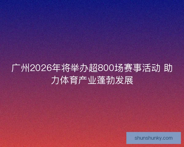 广州2026年将举办超800场赛事活动 助力体育产业蓬勃发展 广州2026年将举办超800场赛事活动 助力体育产业蓬勃发展