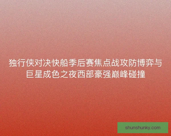 独行侠对决快船季后赛焦点战攻防博弈与巨星成色之夜西部豪强巅峰碰撞