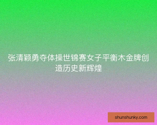 张清颖勇夺体操世锦赛女子平衡木金牌创造历史新辉煌