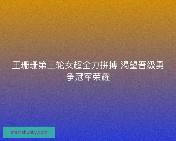 王珊珊第三轮女超全力拼搏 渴望晋级勇争冠军荣耀