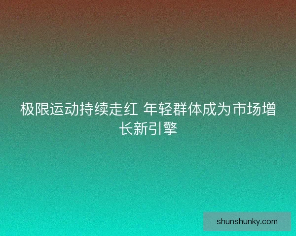 极限运动持续走红 年轻群体成为市场增长新引擎