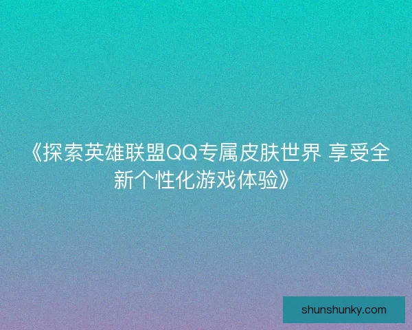 《探索英雄联盟QQ专属皮肤世界 享受全新个性化游戏体验》