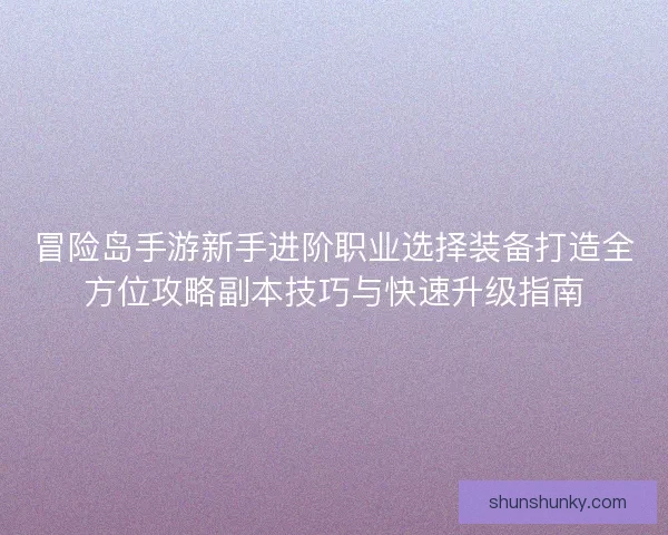 冒险岛手游新手进阶职业选择装备打造全方位攻略副本技巧与快速升级指南
