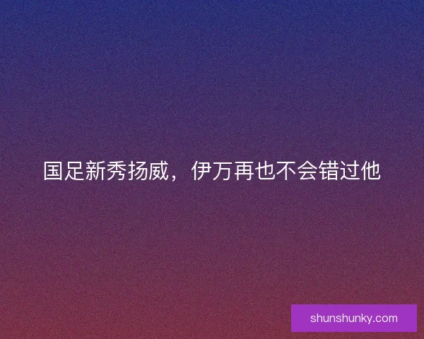 国足新秀扬威,伊万再也不会错过他 国足新秀扬威,伊万再也不会错过他