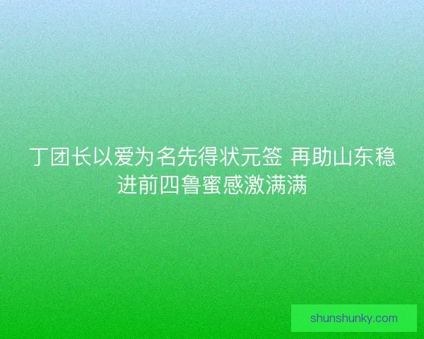 丁团长以爱为名先得状元签 再助山东稳进前四鲁蜜感激满满