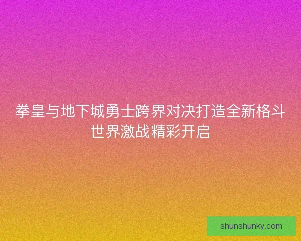 拳皇与地下城勇士跨界对决打造全新格斗世界激战精彩开启