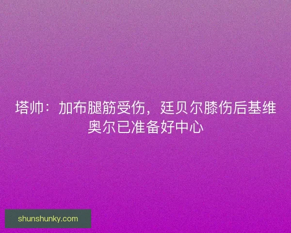 塔帅：加布腿筋受伤，廷贝尔膝伤后基维奥尔已准备好中心