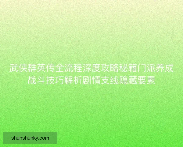 武侠群英传全流程深度攻略秘籍门派养成战斗技巧解析剧情支线隐藏要素